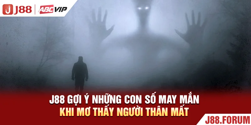 Mơ Thấy Người Thân Mất - 50+ Điềm Báo Đổi Thay Gia Đạo J88 gợi ý những con số may mắn khi mơ thấy người thân mất