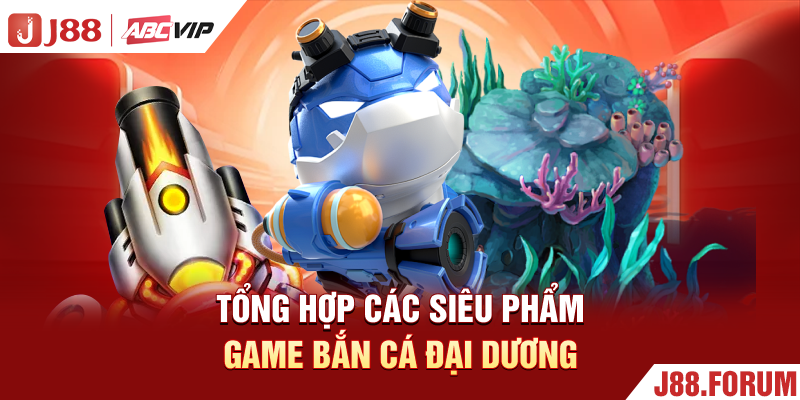 Game Bắn Cá Đại Dương - Chơi Thả Ga, Săn Quà Cực Đã Tổng hợp các siêu phẩm game bắn cá đại dương